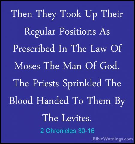 2 Chronicles 30-16 - Then They Took Up Their Regular Positions AsThen They Took Up Their Regular Positions As Prescribed In The Law Of Moses The Man Of God. The Priests Sprinkled The Blood Handed To Them By The Levites. 