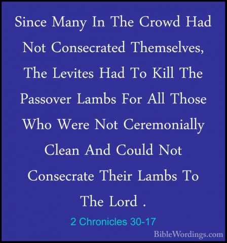 2 Chronicles 30-17 - Since Many In The Crowd Had Not ConsecratedSince Many In The Crowd Had Not Consecrated Themselves, The Levites Had To Kill The Passover Lambs For All Those Who Were Not Ceremonially Clean And Could Not Consecrate Their Lambs To The Lord . 
