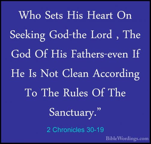 2 Chronicles 30-19 - Who Sets His Heart On Seeking God-the Lord ,Who Sets His Heart On Seeking God-the Lord , The God Of His Fathers-even If He Is Not Clean According To The Rules Of The Sanctuary." 
