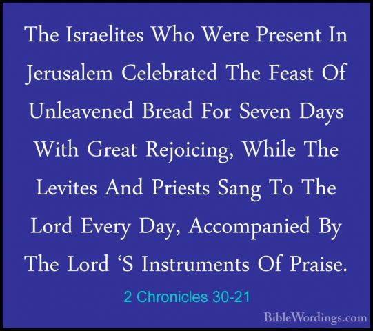 2 Chronicles 30-21 - The Israelites Who Were Present In JerusalemThe Israelites Who Were Present In Jerusalem Celebrated The Feast Of Unleavened Bread For Seven Days With Great Rejoicing, While The Levites And Priests Sang To The Lord Every Day, Accompanied By The Lord 'S Instruments Of Praise. 