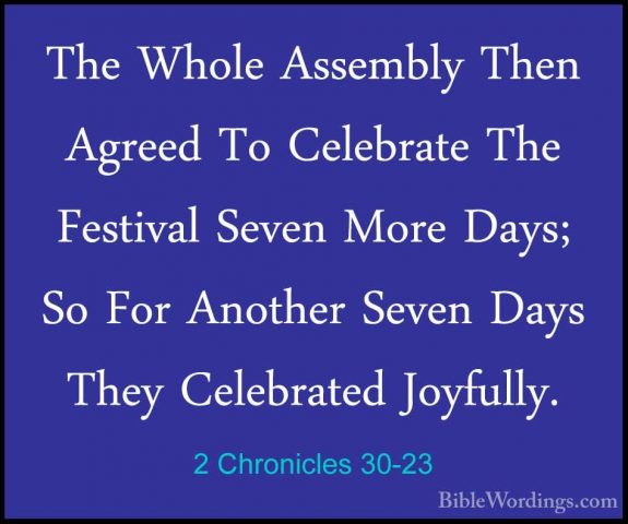 2 Chronicles 30-23 - The Whole Assembly Then Agreed To CelebrateThe Whole Assembly Then Agreed To Celebrate The Festival Seven More Days; So For Another Seven Days They Celebrated Joyfully. 