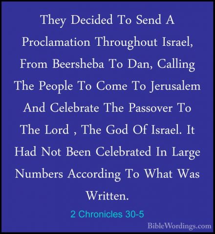 2 Chronicles 30-5 - They Decided To Send A Proclamation ThroughouThey Decided To Send A Proclamation Throughout Israel, From Beersheba To Dan, Calling The People To Come To Jerusalem And Celebrate The Passover To The Lord , The God Of Israel. It Had Not Been Celebrated In Large Numbers According To What Was Written. 