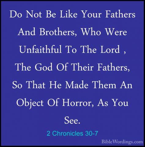 2 Chronicles 30-7 - Do Not Be Like Your Fathers And Brothers, WhoDo Not Be Like Your Fathers And Brothers, Who Were Unfaithful To The Lord , The God Of Their Fathers, So That He Made Them An Object Of Horror, As You See. 