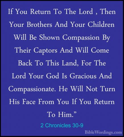 2 Chronicles 30-9 - If You Return To The Lord , Then Your BrotherIf You Return To The Lord , Then Your Brothers And Your Children Will Be Shown Compassion By Their Captors And Will Come Back To This Land, For The Lord Your God Is Gracious And Compassionate. He Will Not Turn His Face From You If You Return To Him." 
