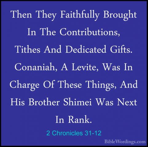 2 Chronicles 31-12 - Then They Faithfully Brought In The ContribuThen They Faithfully Brought In The Contributions, Tithes And Dedicated Gifts. Conaniah, A Levite, Was In Charge Of These Things, And His Brother Shimei Was Next In Rank. 