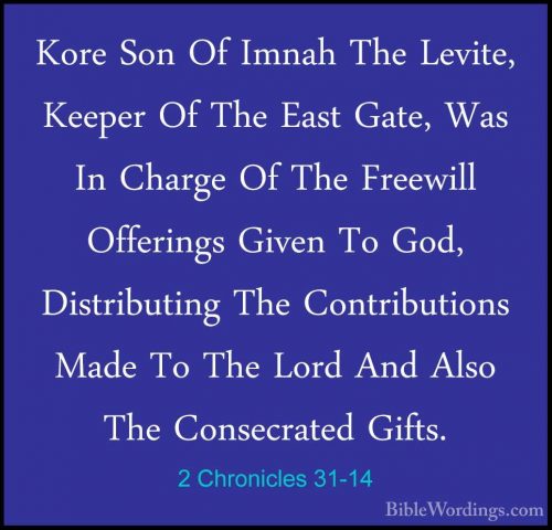 2 Chronicles 31-14 - Kore Son Of Imnah The Levite, Keeper Of TheKore Son Of Imnah The Levite, Keeper Of The East Gate, Was In Charge Of The Freewill Offerings Given To God, Distributing The Contributions Made To The Lord And Also The Consecrated Gifts. 