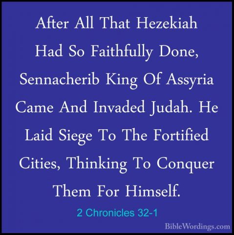 2 Chronicles 32-1 - After All That Hezekiah Had So Faithfully DonAfter All That Hezekiah Had So Faithfully Done, Sennacherib King Of Assyria Came And Invaded Judah. He Laid Siege To The Fortified Cities, Thinking To Conquer Them For Himself. 
