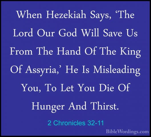 2 Chronicles 32-11 - When Hezekiah Says, 'The Lord Our God Will SWhen Hezekiah Says, 'The Lord Our God Will Save Us From The Hand Of The King Of Assyria,' He Is Misleading You, To Let You Die Of Hunger And Thirst. 