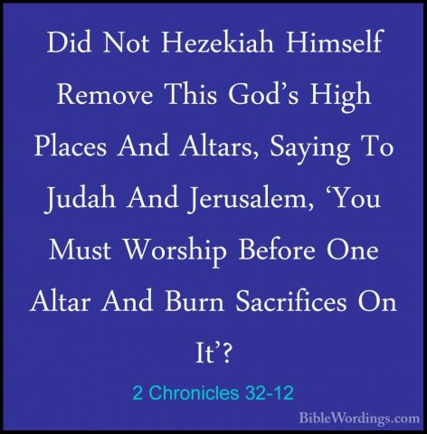 2 Chronicles 32-12 - Did Not Hezekiah Himself Remove This God's HDid Not Hezekiah Himself Remove This God's High Places And Altars, Saying To Judah And Jerusalem, 'You Must Worship Before One Altar And Burn Sacrifices On It'? 