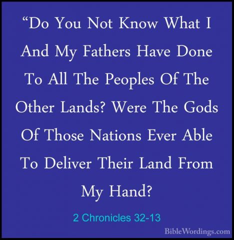 2 Chronicles 32-13 - "Do You Not Know What I And My Fathers Have"Do You Not Know What I And My Fathers Have Done To All The Peoples Of The Other Lands? Were The Gods Of Those Nations Ever Able To Deliver Their Land From My Hand? 