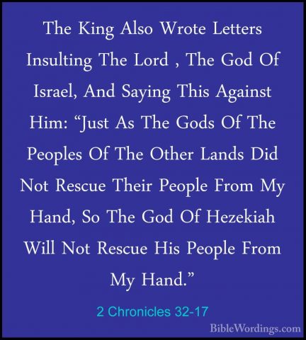 2 Chronicles 32-17 - The King Also Wrote Letters Insulting The LoThe King Also Wrote Letters Insulting The Lord , The God Of Israel, And Saying This Against Him: "Just As The Gods Of The Peoples Of The Other Lands Did Not Rescue Their People From My Hand, So The God Of Hezekiah Will Not Rescue His People From My Hand." 