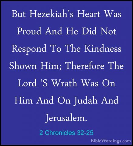 2 Chronicles 32-25 - But Hezekiah's Heart Was Proud And He Did NoBut Hezekiah's Heart Was Proud And He Did Not Respond To The Kindness Shown Him; Therefore The Lord 'S Wrath Was On Him And On Judah And Jerusalem. 