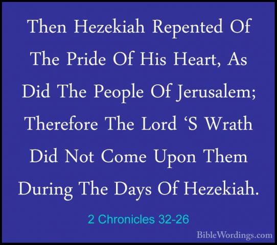 2 Chronicles 32-26 - Then Hezekiah Repented Of The Pride Of His HThen Hezekiah Repented Of The Pride Of His Heart, As Did The People Of Jerusalem; Therefore The Lord 'S Wrath Did Not Come Upon Them During The Days Of Hezekiah. 