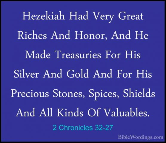 2 Chronicles 32-27 - Hezekiah Had Very Great Riches And Honor, AnHezekiah Had Very Great Riches And Honor, And He Made Treasuries For His Silver And Gold And For His Precious Stones, Spices, Shields And All Kinds Of Valuables. 