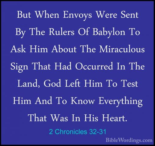 2 Chronicles 32-31 - But When Envoys Were Sent By The Rulers Of BBut When Envoys Were Sent By The Rulers Of Babylon To Ask Him About The Miraculous Sign That Had Occurred In The Land, God Left Him To Test Him And To Know Everything That Was In His Heart. 