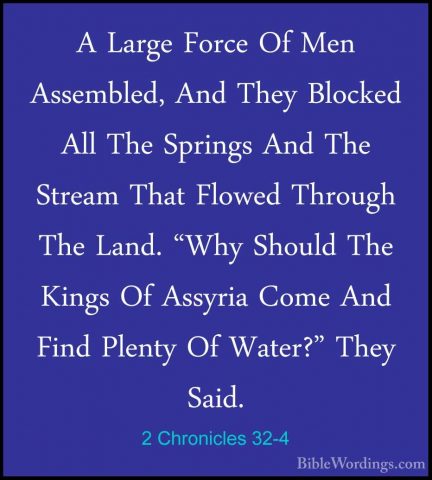 2 Chronicles 32-4 - A Large Force Of Men Assembled, And They BlocA Large Force Of Men Assembled, And They Blocked All The Springs And The Stream That Flowed Through The Land. "Why Should The Kings Of Assyria Come And Find Plenty Of Water?" They Said. 