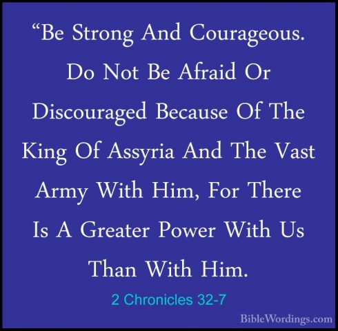 2 Chronicles 32-7 - "Be Strong And Courageous. Do Not Be Afraid O"Be Strong And Courageous. Do Not Be Afraid Or Discouraged Because Of The King Of Assyria And The Vast Army With Him, For There Is A Greater Power With Us Than With Him. 