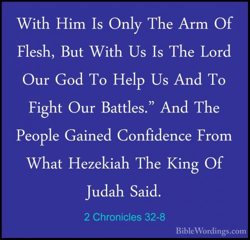 2 Chronicles 32-8 - With Him Is Only The Arm Of Flesh, But With UWith Him Is Only The Arm Of Flesh, But With Us Is The Lord Our God To Help Us And To Fight Our Battles." And The People Gained Confidence From What Hezekiah The King Of Judah Said. 