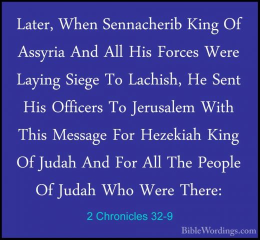 2 Chronicles 32-9 - Later, When Sennacherib King Of Assyria And ALater, When Sennacherib King Of Assyria And All His Forces Were Laying Siege To Lachish, He Sent His Officers To Jerusalem With This Message For Hezekiah King Of Judah And For All The People Of Judah Who Were There: 