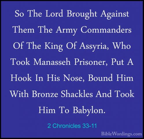 2 Chronicles 33-11 - So The Lord Brought Against Them The Army CoSo The Lord Brought Against Them The Army Commanders Of The King Of Assyria, Who Took Manasseh Prisoner, Put A Hook In His Nose, Bound Him With Bronze Shackles And Took Him To Babylon. 