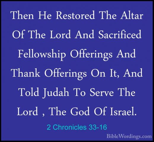 2 Chronicles 33-16 - Then He Restored The Altar Of The Lord And SThen He Restored The Altar Of The Lord And Sacrificed Fellowship Offerings And Thank Offerings On It, And Told Judah To Serve The Lord , The God Of Israel. 