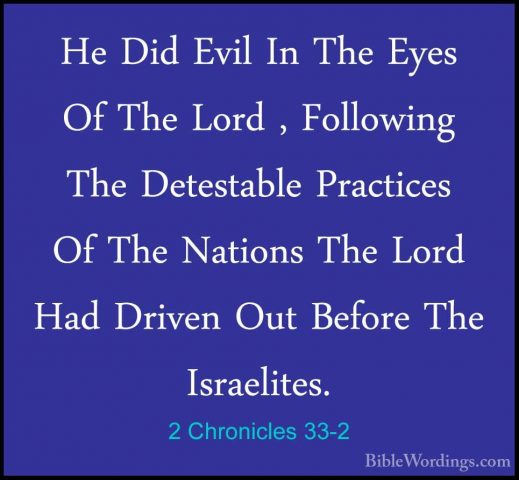 2 Chronicles 33-2 - He Did Evil In The Eyes Of The Lord , FollowiHe Did Evil In The Eyes Of The Lord , Following The Detestable Practices Of The Nations The Lord Had Driven Out Before The Israelites. 