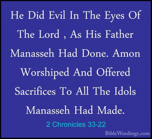 2 Chronicles 33-22 - He Did Evil In The Eyes Of The Lord , As HisHe Did Evil In The Eyes Of The Lord , As His Father Manasseh Had Done. Amon Worshiped And Offered Sacrifices To All The Idols Manasseh Had Made. 