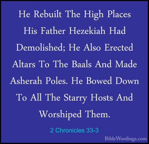 2 Chronicles 33-3 - He Rebuilt The High Places His Father HezekiaHe Rebuilt The High Places His Father Hezekiah Had Demolished; He Also Erected Altars To The Baals And Made Asherah Poles. He Bowed Down To All The Starry Hosts And Worshiped Them. 