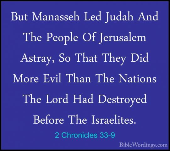2 Chronicles 33-9 - But Manasseh Led Judah And The People Of JeruBut Manasseh Led Judah And The People Of Jerusalem Astray, So That They Did More Evil Than The Nations The Lord Had Destroyed Before The Israelites. 