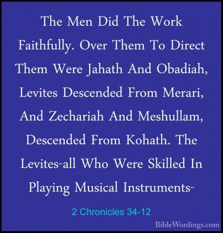 2 Chronicles 34-12 - The Men Did The Work Faithfully. Over Them TThe Men Did The Work Faithfully. Over Them To Direct Them Were Jahath And Obadiah, Levites Descended From Merari, And Zechariah And Meshullam, Descended From Kohath. The Levites-all Who Were Skilled In Playing Musical Instruments- 