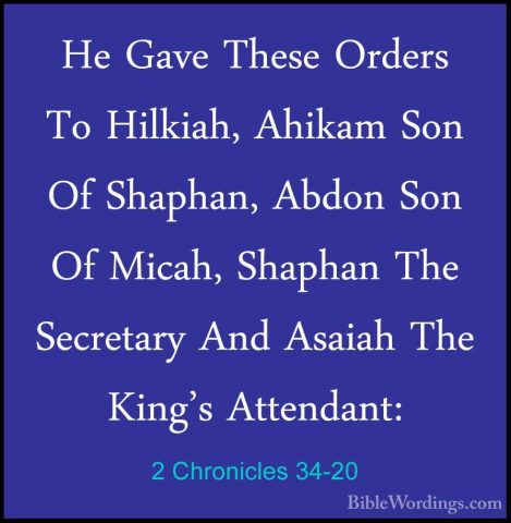 2 Chronicles 34-20 - He Gave These Orders To Hilkiah, Ahikam SonHe Gave These Orders To Hilkiah, Ahikam Son Of Shaphan, Abdon Son Of Micah, Shaphan The Secretary And Asaiah The King's Attendant: 