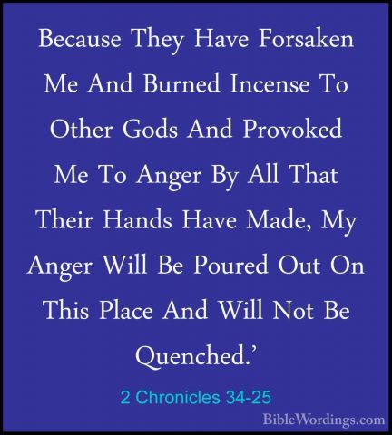 2 Chronicles 34-25 - Because They Have Forsaken Me And Burned IncBecause They Have Forsaken Me And Burned Incense To Other Gods And Provoked Me To Anger By All That Their Hands Have Made, My Anger Will Be Poured Out On This Place And Will Not Be Quenched.' 