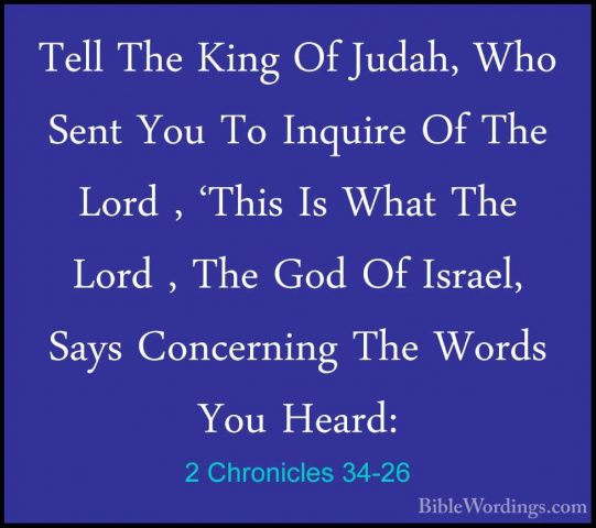 2 Chronicles 34-26 - Tell The King Of Judah, Who Sent You To InquTell The King Of Judah, Who Sent You To Inquire Of The Lord , 'This Is What The Lord , The God Of Israel, Says Concerning The Words You Heard: 