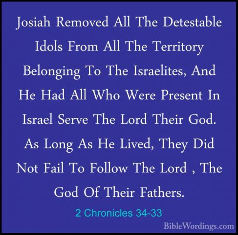 2 Chronicles 34-33 - Josiah Removed All The Detestable Idols FromJosiah Removed All The Detestable Idols From All The Territory Belonging To The Israelites, And He Had All Who Were Present In Israel Serve The Lord Their God. As Long As He Lived, They Did Not Fail To Follow The Lord , The God Of Their Fathers.