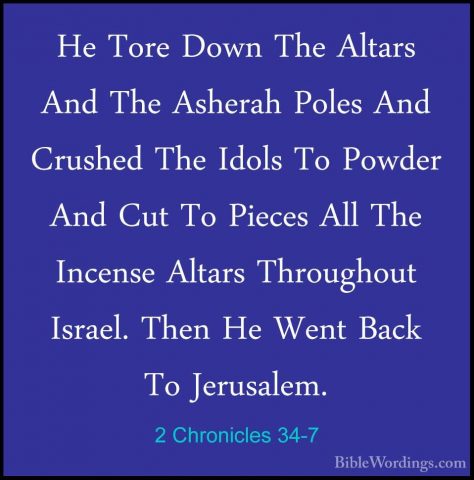 2 Chronicles 34-7 - He Tore Down The Altars And The Asherah PolesHe Tore Down The Altars And The Asherah Poles And Crushed The Idols To Powder And Cut To Pieces All The Incense Altars Throughout Israel. Then He Went Back To Jerusalem. 
