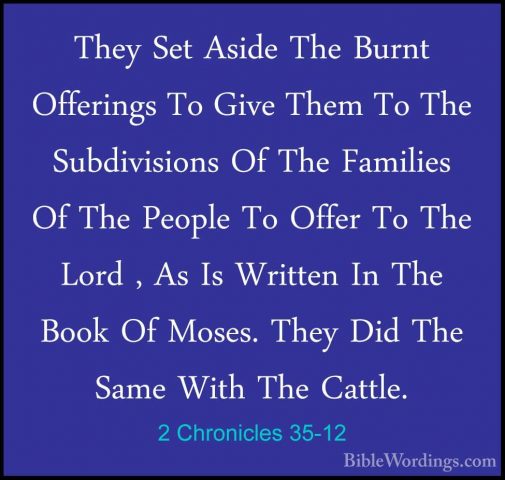 2 Chronicles 35-12 - They Set Aside The Burnt Offerings To Give TThey Set Aside The Burnt Offerings To Give Them To The Subdivisions Of The Families Of The People To Offer To The Lord , As Is Written In The Book Of Moses. They Did The Same With The Cattle. 