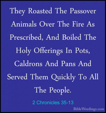 2 Chronicles 35-13 - They Roasted The Passover Animals Over The FThey Roasted The Passover Animals Over The Fire As Prescribed, And Boiled The Holy Offerings In Pots, Caldrons And Pans And Served Them Quickly To All The People. 