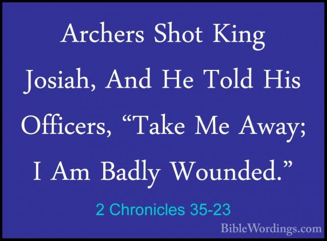 2 Chronicles 35-23 - Archers Shot King Josiah, And He Told His OfArchers Shot King Josiah, And He Told His Officers, "Take Me Away; I Am Badly Wounded." 