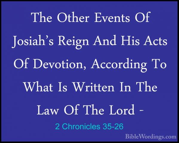 2 Chronicles 35-26 - The Other Events Of Josiah's Reign And His AThe Other Events Of Josiah's Reign And His Acts Of Devotion, According To What Is Written In The Law Of The Lord - 