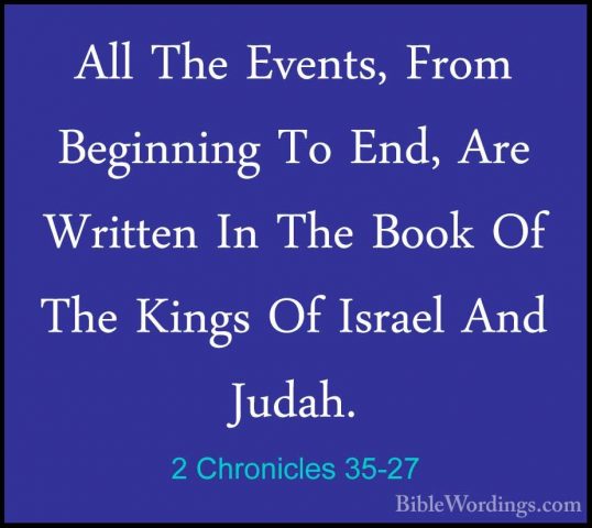 2 Chronicles 35-27 - All The Events, From Beginning To End, Are WAll The Events, From Beginning To End, Are Written In The Book Of The Kings Of Israel And Judah.