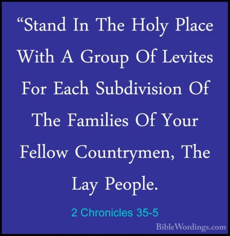 2 Chronicles 35-5 - "Stand In The Holy Place With A Group Of Levi"Stand In The Holy Place With A Group Of Levites For Each Subdivision Of The Families Of Your Fellow Countrymen, The Lay People. 