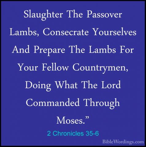 2 Chronicles 35-6 - Slaughter The Passover Lambs, Consecrate YourSlaughter The Passover Lambs, Consecrate Yourselves And Prepare The Lambs For Your Fellow Countrymen, Doing What The Lord Commanded Through Moses." 