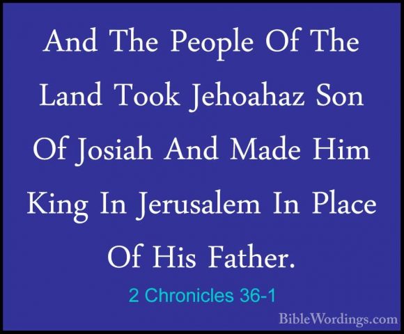 2 Chronicles 36-1 - And The People Of The Land Took Jehoahaz SonAnd The People Of The Land Took Jehoahaz Son Of Josiah And Made Him King In Jerusalem In Place Of His Father. 