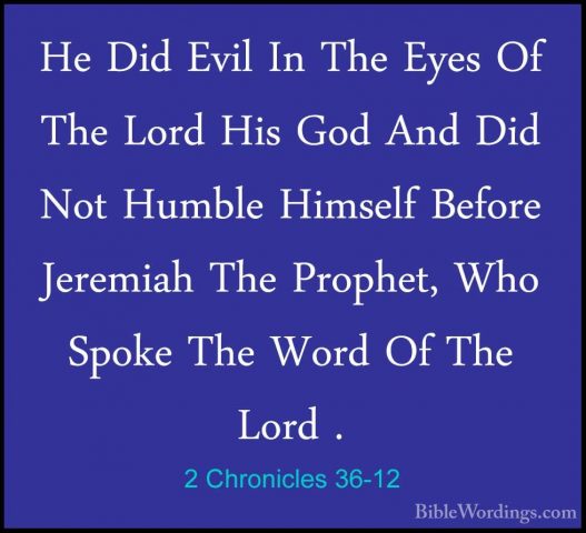 2 Chronicles 36-12 - He Did Evil In The Eyes Of The Lord His GodHe Did Evil In The Eyes Of The Lord His God And Did Not Humble Himself Before Jeremiah The Prophet, Who Spoke The Word Of The Lord . 