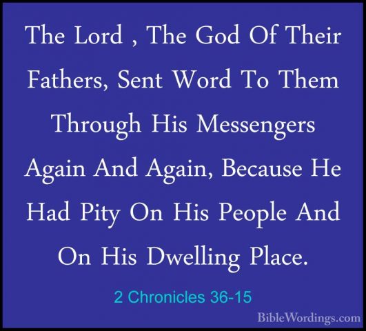 2 Chronicles 36-15 - The Lord , The God Of Their Fathers, Sent WoThe Lord , The God Of Their Fathers, Sent Word To Them Through His Messengers Again And Again, Because He Had Pity On His People And On His Dwelling Place. 