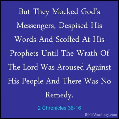 2 Chronicles 36-16 - But They Mocked God's Messengers, Despised HBut They Mocked God's Messengers, Despised His Words And Scoffed At His Prophets Until The Wrath Of The Lord Was Aroused Against His People And There Was No Remedy. 