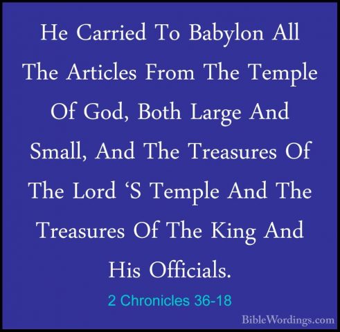 2 Chronicles 36-18 - He Carried To Babylon All The Articles FromHe Carried To Babylon All The Articles From The Temple Of God, Both Large And Small, And The Treasures Of The Lord 'S Temple And The Treasures Of The King And His Officials. 