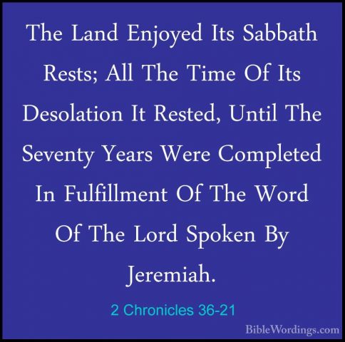 2 Chronicles 36-21 - The Land Enjoyed Its Sabbath Rests; All TheThe Land Enjoyed Its Sabbath Rests; All The Time Of Its Desolation It Rested, Until The Seventy Years Were Completed In Fulfillment Of The Word Of The Lord Spoken By Jeremiah. 