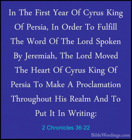 2 Chronicles 36-22 - In The First Year Of Cyrus King Of Persia, IIn The First Year Of Cyrus King Of Persia, In Order To Fulfill The Word Of The Lord Spoken By Jeremiah, The Lord Moved The Heart Of Cyrus King Of Persia To Make A Proclamation Throughout His Realm And To Put It In Writing: 