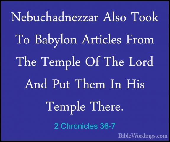2 Chronicles 36-7 - Nebuchadnezzar Also Took To Babylon ArticlesNebuchadnezzar Also Took To Babylon Articles From The Temple Of The Lord And Put Them In His Temple There. 